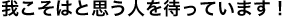 我こそはと思う人を待っています！