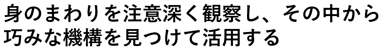 身のまわりを注意深く観察し、その中から巧みな機構を見つけて活用する