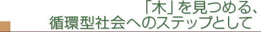 木を見つめる、循環型社会へのステップとして